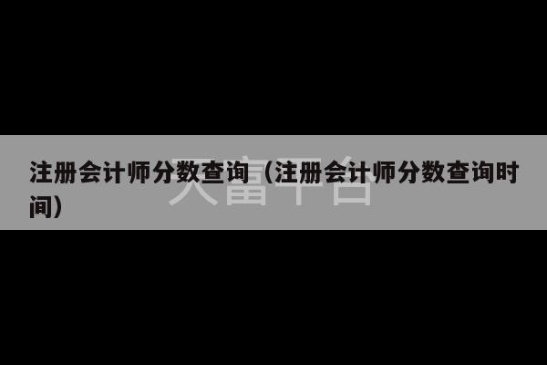 注册会计师分数查询（注册会计师分数查询时间）-第1张图片-天富注册【会员登录平台】天富服装