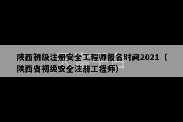 陕西初级注册安全工程师报名时间2021（陕西省初级安全注册工程师）-第1张图片-天富注册【会员登录平台】天富服装