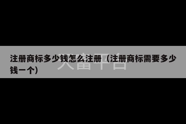 注册商标多少钱怎么注册（注册商标需要多少钱一个）-第1张图片-天富注册【会员登录平台】天富服装