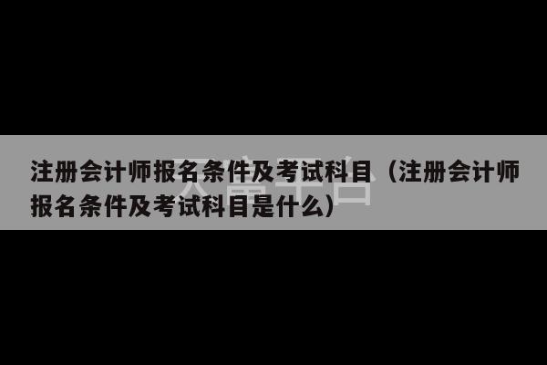 注册会计师报名条件及考试科目（注册会计师报名条件及考试科目是什么）-第1张图片-天富注册【会员登录平台】天富服装