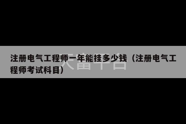 注册电气工程师一年能挂多少钱（注册电气工程师考试科目）-第1张图片-天富注册【会员登录平台】天富服装