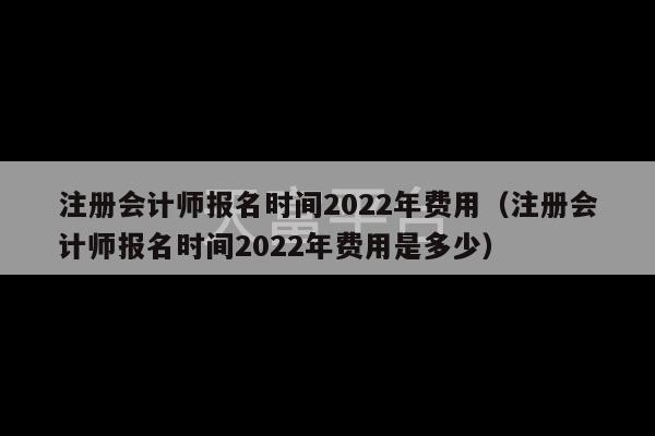 注册会计师报名时间2022年费用（注册会计师报名时间2022年费用是多少）-第1张图片-天富注册【会员登录平台】天富服装