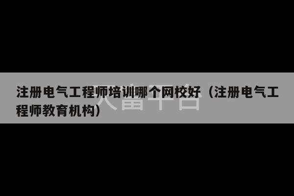 注册电气工程师培训哪个网校好（注册电气工程师教育机构）-第1张图片-天富注册【会员登录平台】天富服装