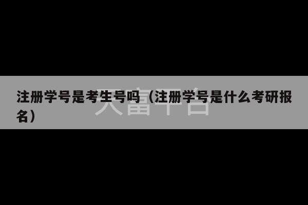 注册学号是考生号吗（注册学号是什么考研报名）-第1张图片-天富注册【会员登录平台】天富服装