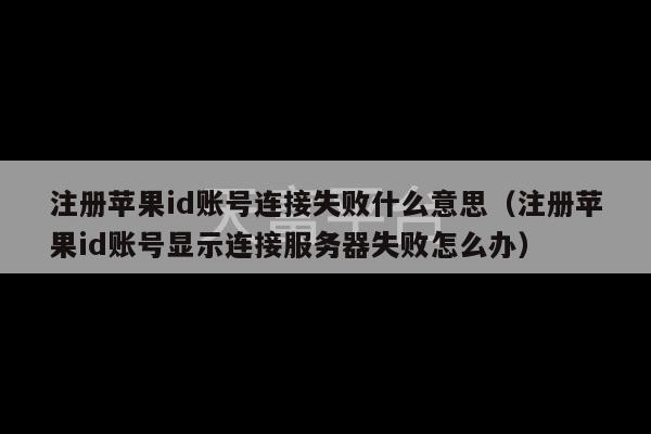 注册苹果id账号连接失败什么意思（注册苹果id账号显示连接服务器失败怎么办）-第1张图片-天富注册【会员登录平台】天富服装