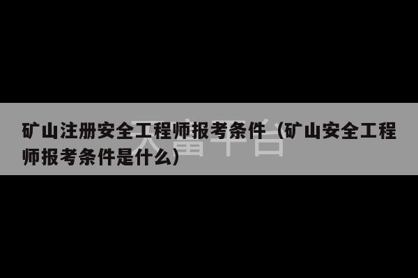 矿山注册安全工程师报考条件（矿山安全工程师报考条件是什么）-第1张图片-天富注册【会员登录平台】天富服装