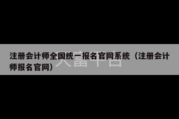 注册会计师全国统一报名官网系统（注册会计师报名官网）-第1张图片-天富注册【会员登录平台】天富服装