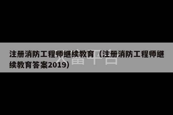 注册消防工程师继续教育（注册消防工程师继续教育答案2019）-第1张图片-天富注册【会员登录平台】天富服装