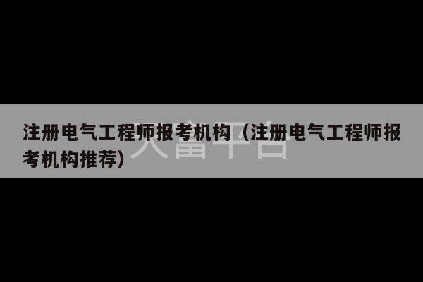 注册电气工程师报考机构（注册电气工程师报考机构推荐）-第1张图片-天富注册【会员登录平台】天富服装