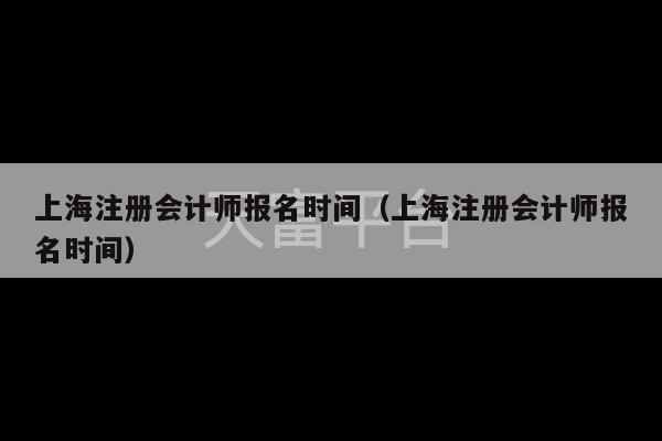 上海注册会计师报名时间（上海注册会计师报名时间）-第1张图片-天富注册【会员登录平台】天富服装