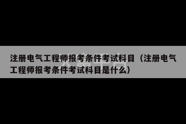 注册电气工程师报考条件考试科目（注册电气工程师报考条件考试科目是什么）-第1张图片-天富注册【会员登录平台】天富服装