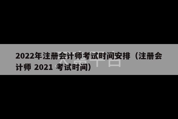 2022年注册会计师考试时间安排（注册会计师 2021 考试时间）-第1张图片-天富注册【会员登录平台】天富服装