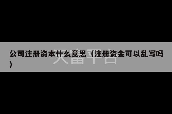 公司注册资本什么意思（注册资金可以乱写吗）-第1张图片-天富注册【会员登录平台】天富服装