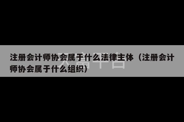 注册会计师协会属于什么法律主体（注册会计师协会属于什么组织）-第1张图片-天富注册【会员登录平台】天富服装