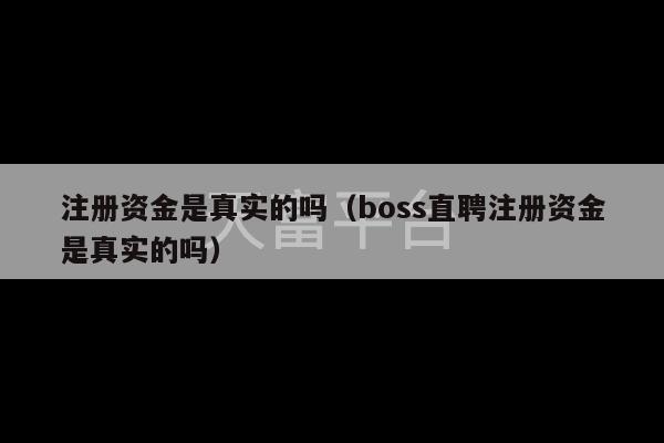 注册资金是真实的吗（boss直聘注册资金是真实的吗）-第1张图片-天富注册【会员登录平台】天富服装