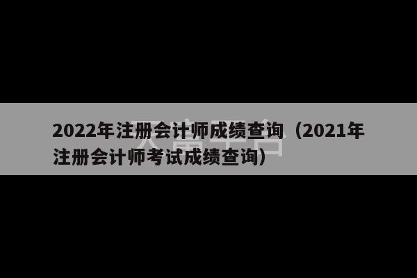 2022年注册会计师成绩查询（2021年注册会计师考试成绩查询）-第1张图片-天富注册【会员登录平台】天富服装