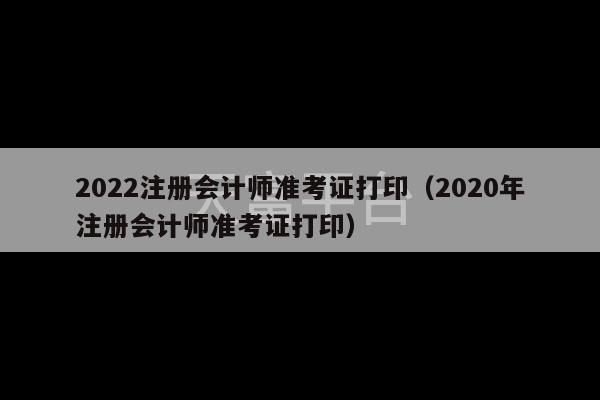 2022注册会计师准考证打印（2020年注册会计师准考证打印）-第1张图片-天富注册【会员登录平台】天富服装