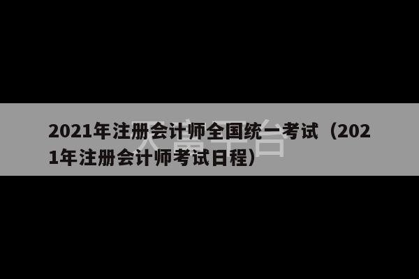 2021年注册会计师全国统一考试（2021年注册会计师考试日程）-第1张图片-天富注册【会员登录平台】天富服装