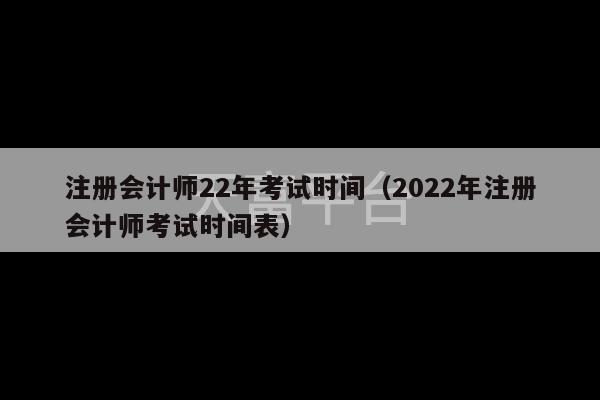 注册会计师22年考试时间（2022年注册会计师考试时间表）-第1张图片-天富注册【会员登录平台】天富服装