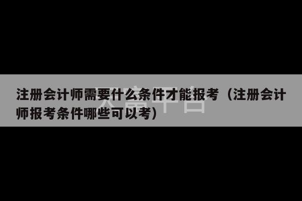 注册会计师需要什么条件才能报考（注册会计师报考条件哪些可以考）-第1张图片-天富注册【会员登录平台】天富服装