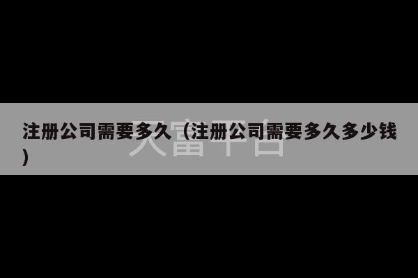 注册公司需要多久（注册公司需要多久多少钱）-第1张图片-天富注册【会员登录平台】天富服装