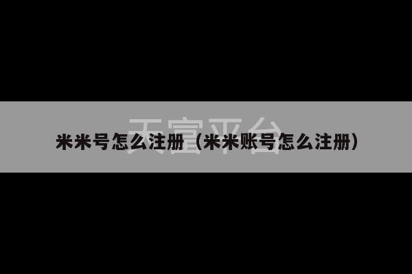 米米号怎么注册（米米账号怎么注册）-第1张图片-天富注册【会员登录平台】天富服装