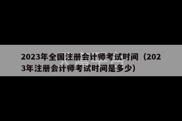 2023年全国注册会计师考试时间（2023年注册会计师考试时间是多少）-第1张图片-天富注册【会员登录平台】天富服装