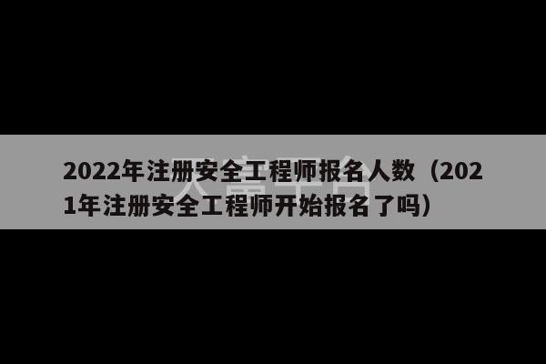 2022年注册安全工程师报名人数（2021年注册安全工程师开始报名了吗）-第1张图片-天富注册【会员登录平台】天富服装