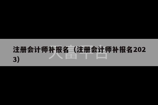 注册会计师补报名（注册会计师补报名2023）-第1张图片-天富注册【会员登录平台】天富服装