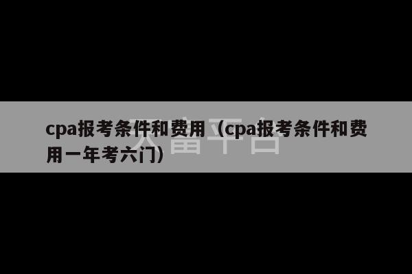 cpa报考条件和费用（cpa报考条件和费用一年考六门）-第1张图片-天富注册【会员登录平台】天富服装