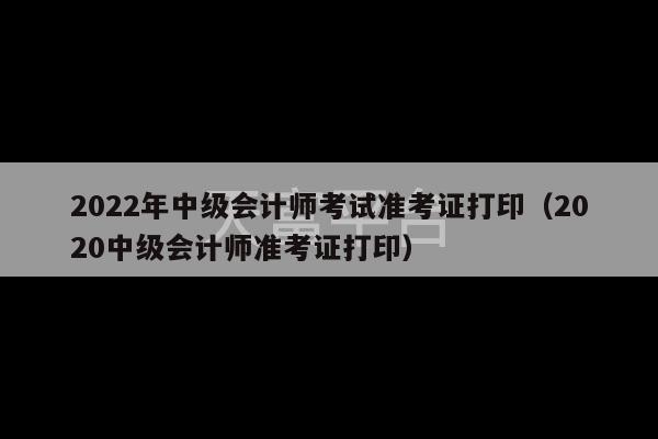 2022年中级会计师考试准考证打印（2020中级会计师准考证打印）-第1张图片-天富注册【会员登录平台】天富服装