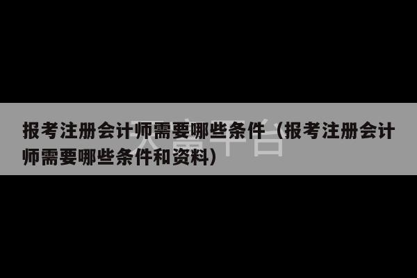 报考注册会计师需要哪些条件（报考注册会计师需要哪些条件和资料）-第1张图片-天富注册【会员登录平台】天富服装