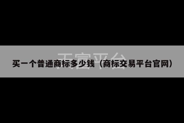 买一个普通商标多少钱（商标交易平台官网）-第1张图片-天富注册【会员登录平台】天富服装