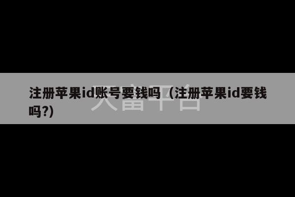 注册苹果id账号要钱吗（注册苹果id要钱吗?）-第1张图片-天富注册【会员登录平台】天富服装