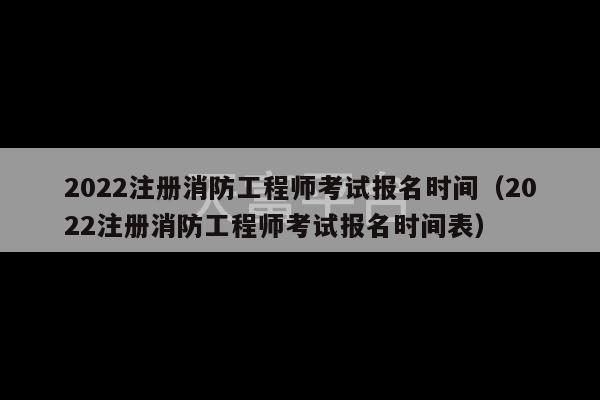 2022注册消防工程师考试报名时间（2022注册消防工程师考试报名时间表）-第1张图片-天富注册【会员登录平台】天富服装