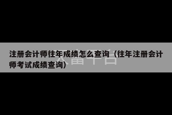 注册会计师往年成绩怎么查询（往年注册会计师考试成绩查询）-第1张图片-天富注册【会员登录平台】天富服装