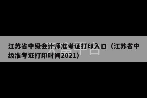 江苏省中级会计师准考证打印入口（江苏省中级准考证打印时间2021）-第1张图片-天富注册【会员登录平台】天富服装