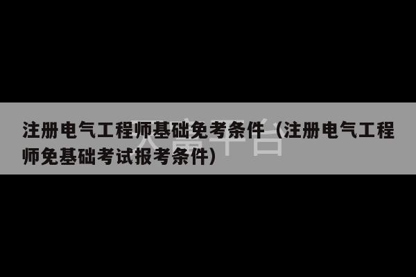 注册电气工程师基础免考条件（注册电气工程师免基础考试报考条件）-第1张图片-天富注册【会员登录平台】天富服装