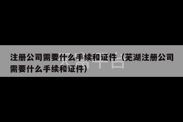 注册公司需要什么手续和证件（芜湖注册公司需要什么手续和证件）-第1张图片-天富注册【会员登录平台】天富服装