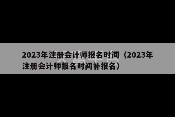 2023年注册会计师报名时间（2023年注册会计师报名时间补报名）-第1张图片-天富注册【会员登录平台】天富服装