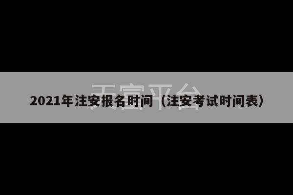 2021年注安报名时间（注安考试时间表）-第1张图片-天富注册【会员登录平台】天富服装