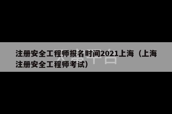 注册安全工程师报名时间2021上海（上海注册安全工程师考试）-第1张图片-天富注册【会员登录平台】天富服装