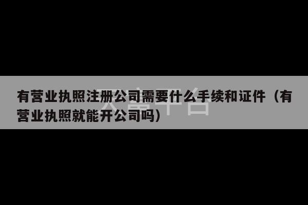 有营业执照注册公司需要什么手续和证件（有营业执照就能开公司吗）-第1张图片-天富注册【会员登录平台】天富服装