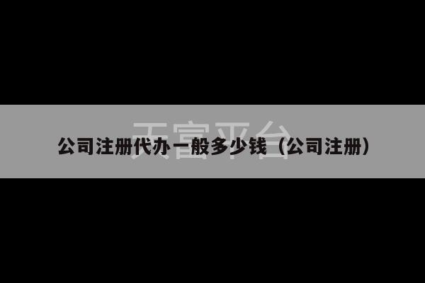 公司注册代办一般多少钱（公司注册）-第1张图片-天富注册【会员登录平台】天富服装