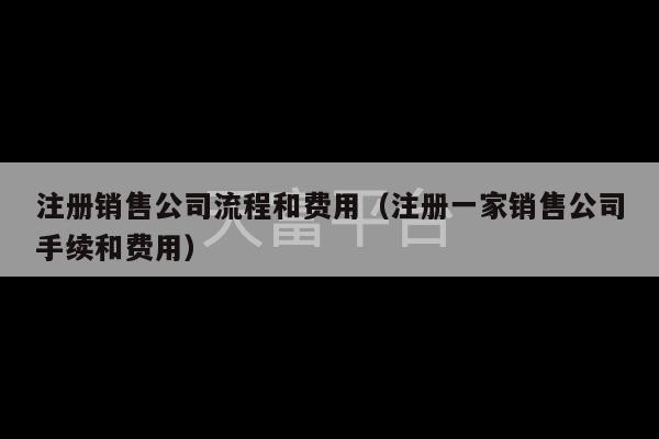 注册销售公司流程和费用（注册一家销售公司手续和费用）-第1张图片-天富注册【会员登录平台】天富服装