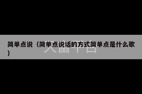 简单点说（简单点说话的方式简单点是什么歌）-第1张图片-天富注册【会员登录平台】天富服装