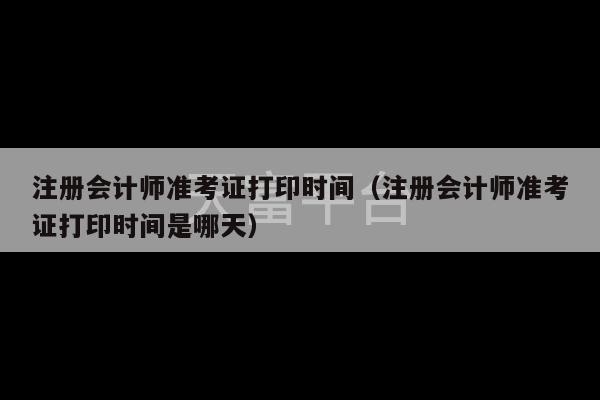 注册会计师准考证打印时间（注册会计师准考证打印时间是哪天）-第1张图片-天富注册【会员登录平台】天富服装