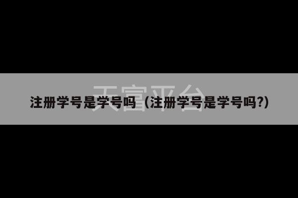 注册学号是学号吗（注册学号是学号吗?）-第1张图片-天富注册【会员登录平台】天富服装