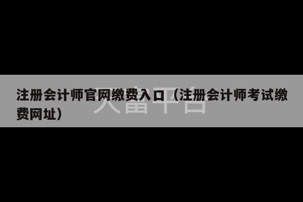 注册会计师官网缴费入口（注册会计师考试缴费网址）-第1张图片-天富注册【会员登录平台】天富服装