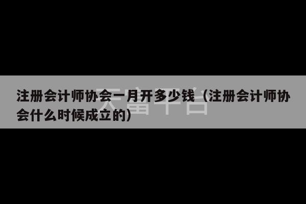 注册会计师协会一月开多少钱（注册会计师协会什么时候成立的）-第1张图片-天富注册【会员登录平台】天富服装